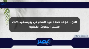 الآن ~ موعد صلاة عيد الفطر في بورسعيد 2025 حسب البحوث الفلكية